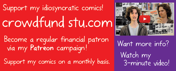 Support my idiosyncratic comics! crowdfundstu.com Become a regular financial patron via my Patreon campaign! Support my comics on a monthly basis. Want more info? Watch my 3-minute video!