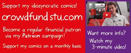 Support my idiosyncratic comics! crowdfundstu.com Become a regular financial patron via my Patreon campaign! Support my comics on a monthly basis. Want more info? Watch my 3-minute video!
