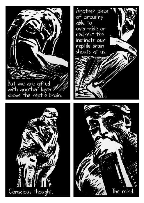 The Thinker statue cartoon. Auguste Rodin drawing. But we are gifted with another layer above the reptile brain. Another piece of circuitry able to over-ride or redirect the instincts our reptile brain shouts at us. Conscious thought. The mind.