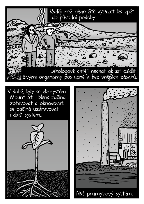 Vědci na Mount St. Helens mrtvá zóna komiks. Plevel rašit kresba. Tovární komín komiks. Raději než okamžitě vysázet les zpět do původní podoby…ekologové chtějí nechat oblast osídlit živými organismy postupně a bez vnějších zásahů. V době, kdy se ekosystém Mount St. Helens začíná zotavovat a obnovovat, se začíná uzdravovat i další systém… Náš průmyslový systém.