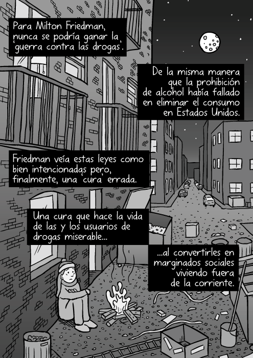 Dibujo de un callejón. Basura en un tiradero por la noche. Caricatura de niña en situación de calle. Vista de perspectiva urbana. Para Milton Friedman, nunca se podría ganar la ‘guerra contra las drogas’. De la misma manera que la prohibición de alcohol había fallado en eliminar el consumo en Estados Unidos. Friedman veía estas leyes como bien intencionadas pero, finalmente, una ‘cura’ errada. Una cura que hace la vida de las y los usuarios de drogas miserable...al convertirles en marginados sociales viviendo fuera de la corriente.