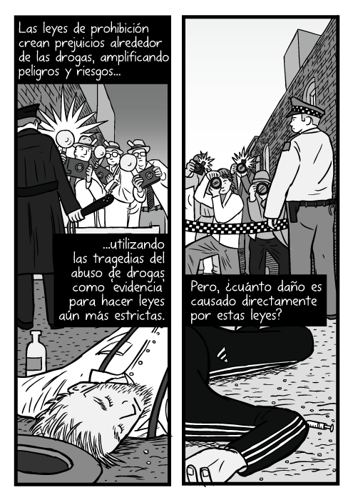 Caricatura de un borracho. Dibujo de hombre inconciente. Fotógrafos tras una línea de protección policial. Flashes. Las leyes de prohibición crean prejuicios alrededor de las drogas, amplificando peligros y riesgos...utilizando las tragedias del abuso de drogas como ‘evidencia’ para hacer leyes aún más estrictas. Pero, ¿cuánto daño es causado directamente por estas leyes?