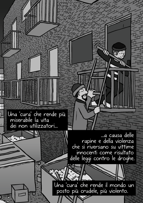 Vignetta di rapina urbana. Disegno di ladri che salgono una scala. Effrazione con piede di porco. Una 'cura' che rende più miserabile la vita dei non utilizzatori a causa delle rapine e della violenza che si riversano su vittime innocenti come risultato delle leggi contro le droghe. Una 'cura' che rende il mondo un posto più crudele, più violento.