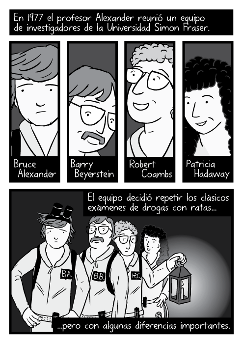 Caricatura de científicos vestidos con trajes de los Cazafantasmas sosteniendo una linterna. En 1977 el profesor Alexander reunió un equipo de investigadores de la Universidad Simon Fraser. Bruce Alexander. Barry Beyerstein. Robert Coambs. Patricia Hadaway. El equipo decidió repetir los clásicos exámenes de drogas con ratas...pero con algunas diferencias importantes.