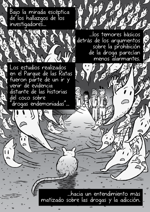 Caricaturas de demonios fantasmas volando lejos de la luz brillante. Bajo la mirada escéptica de los hallazgos de los investigadores...los temores básicos detrás de los argumentos sobre la prohibición de la droga parecían menos alarmantes. Los estudios realizados en el Parque de las Ratas fueron parte de un ir y venir de evidencia distante de las historias del coco sobre “drogas endemoniadas”...hacia un entendimiento más matizado sobre las drogas y la adicción.