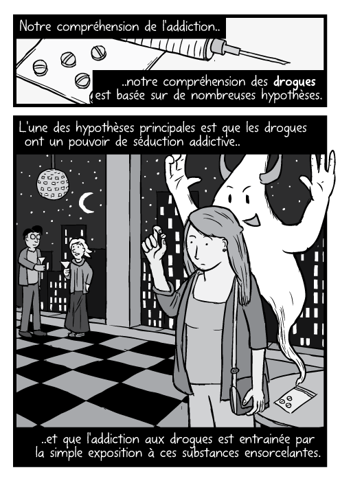 Une jeune femme présente à une fête regarde une pilule. Un diable de fantôme sort de ces pilules. Notre compréhension de l'addiction, Notre compréhension des drogues est basée sur de nombreuses hypothèses. L'une des hypothèses principales est que les drogues ont un pouvoir de séduction addictive.. ..et que l'addiction aux drogues est entrainée par la simple exposition à ces substances ensorcelantes.