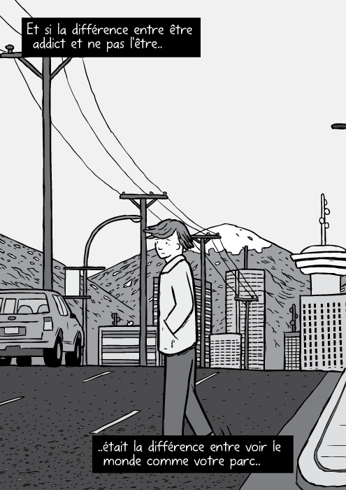 Un dessin de Bruce Alexander traversant une rue. Au loin les grattes ciel de vancouver. Et si la différence entre être addict et ne pas l'être.. ..était la différence entre voir le monde comme votre parc..