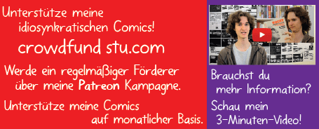 Unterstütze meine idiosynkratischen Comics! crowdfundstu.com Werde ein regelmäßiger Förderer über meine Patreon Kampagne. Unterstütze meine Comics auf monatlicher Basis. Brauchst du mehr Information? Schau mein 3-Minuten-Video!