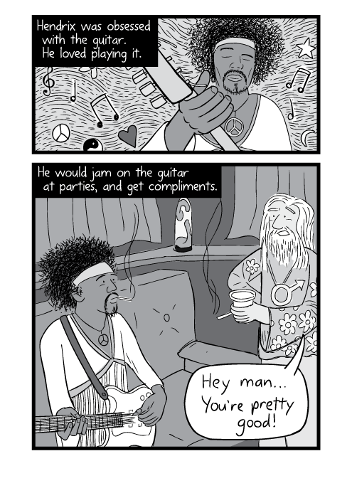 Black and white comic about Jimi Hendrix. Hendrix was obsessed with the guitar. He loved playing it. He would jam on the guitar at parties, and get compliments. Hey man... you're pretty good!