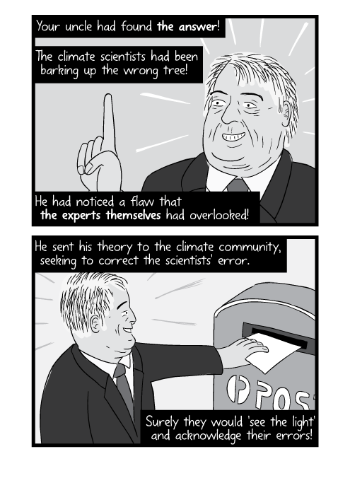 Your uncle had found the answer! The climate scientists had been barking up the wrong tree! He had noticed a flaw that the experts themselves had overlooked! He sent his theory to the climate community, seeking to correct the scientists' error. Surely they would 'see the light' and acknowledge their errors!