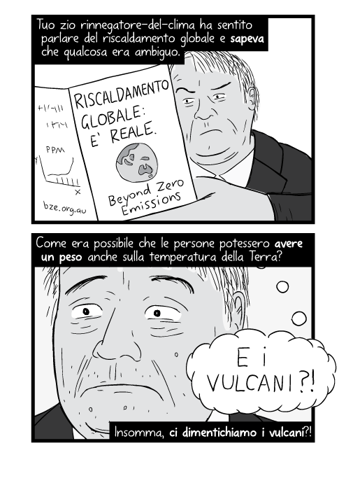 Tuo zio rinnegatore-del-clima ha sentito parlare del riscaldamento globale e sapeva che qualcosa era ambiguo. Come era possibile che le persone potessero avere un peso anche sulla temperatura della Terra? Insomma, ci dimentichiamo i vulcani?! Riscaldamento globale: e' reale. “E i VULCANI?!”