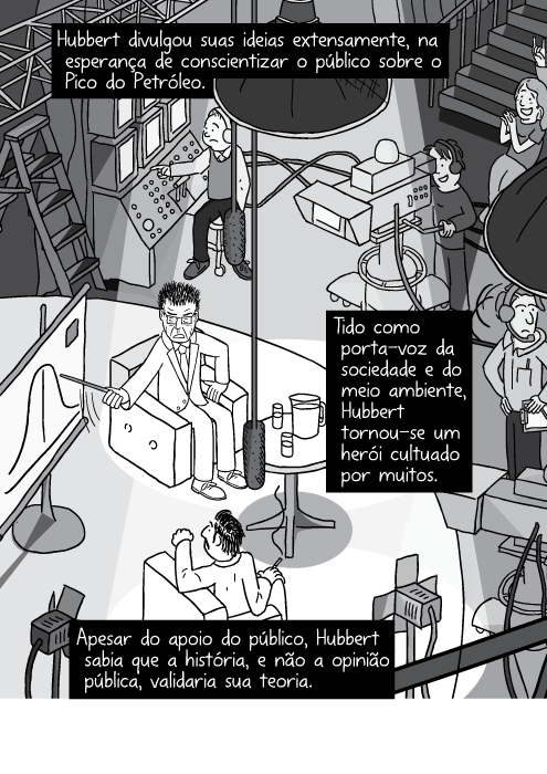 Cartum de visão superior de estúdio de programa de entrevistas. Apresentador do programa de entrevistas no palco, ilustração das luzes e câmera. Hubbert divulgou suas ideias extensamente, na esperança de conscientizar o público sobre o Pico do Petróleo. Tido como porta-voz da sociedade e do meio ambiente, Hubbert tornou-se um herói cultuado por muitos. Apesar do apoio do público, Hubbert sabia que a história, e não a opinião pública, validaria sua teoria.