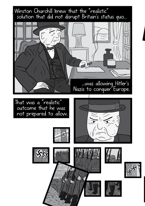 Winston Churchill knew that the “realistic” solution that did not disrupt Britain's status quo… ...was allowing Hitler's Nazis to conquer Europe. That was a “realistic” outcome that he was not prepared to allow.