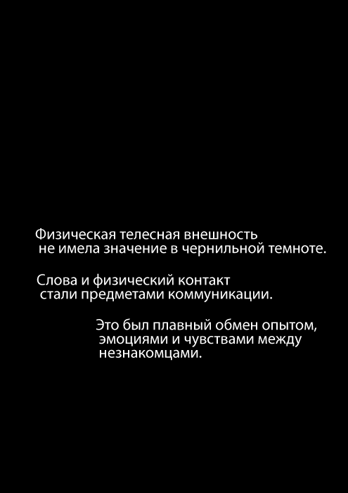 Физическая телесная внешность не имела значение в чернильной темноте. Слова и физический контакт стали предметами коммуникации. Это был плавный обмен опытом, эмоциями и чувствами между незнакомцами.