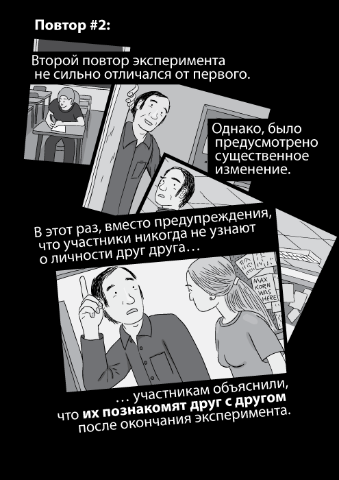 Повтор #2: Второй повтор эксперимента не сильно отличался от первого. Однако, было предусмотрено существенное изменение. В этот раз, вместо предупреждения, что участники никогда не узнают о личности друг друга участникам объяснили, что их познакомят друг с другом после окончания эксперимента.