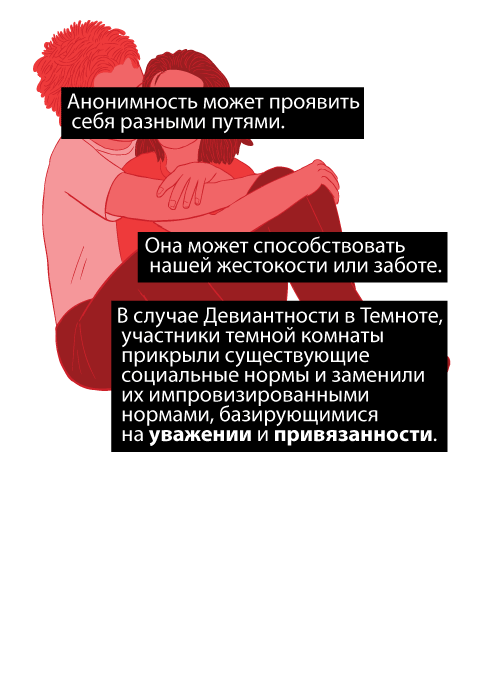 Анонимность может проявить себя разными путями. Она может способствовать нашей жестокости или заботе. В случае Девиантности в Темноте, участники темной комнаты прикрыли существующие социальные нормы и заменили их импровизированными нормами, базирующимися на уважении и привязанности.