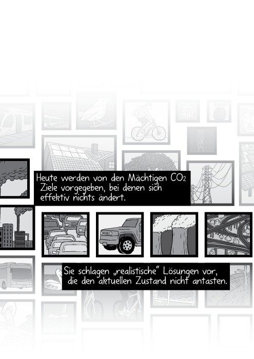 Heute werden von den Mächtigen CO2 Ziele vorgegeben, bei denen sich effektiv nichts ändert. Sie schlagen „realistische” Lösungen vor, die den aktuellen Zustand nicht antasten.