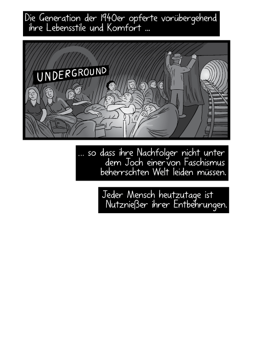 Die Generation der 1940er opferte vorübergehend ihre Lebensstile und Komfort so dass ihre Nachfolger nicht unter dem Joch einer von Faschismus beherrschten Welt leiden müssen. Jeder Mensch heutzutage ist Nutznießer ihrer Entbehrungen.