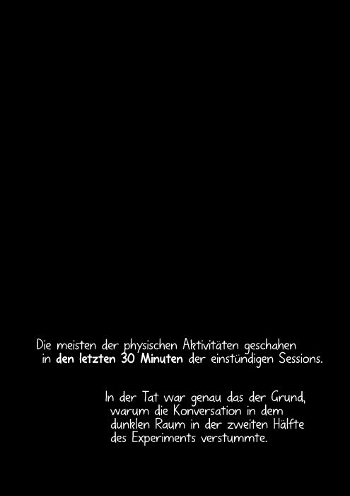 Die meisten der physischen Aktivitäten geschahen in den letzten 30 Minuten der einstündigen Sessions. In der Tat war genau das der Grund, warum die Konversation in dem dunklen Raum in der zweiten Hälfte des Experiments verstummte.