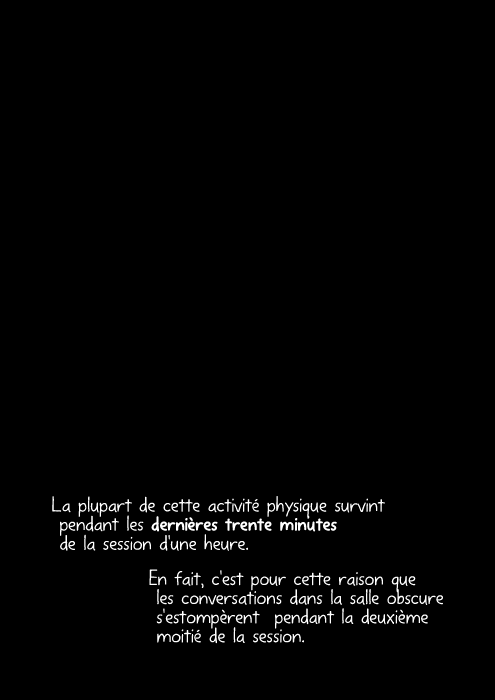 La plupart de cette activité physique survint pendant les dernières trente minutes de la session d'une heure. En fait, c'est pour cette raison que les conversations dans la salle obscure s'estompèrent pendant la deuxième moitié de la session.