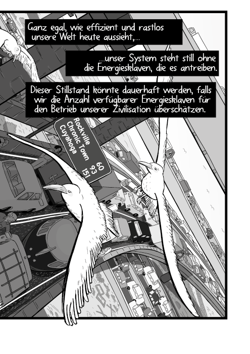 Ganz egal, wie effizient und rastlos unsere Welt heute aussieht, unser System steht still ohne die Energiesklaven, die es antreiben. Dieser Stillstand könnte dauerhaft werden, falls wir die Anzahl verfügbarer Energiesklaven für den Betrieb unserer Zivilisation überschätzen.