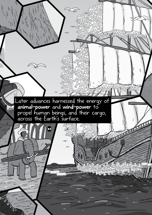 Later advances harnessed the energy of animal-power and wind-power to propel human beings, and their cargo, across the Earth's surface. Work was still being performed under the command of humans... ...but the work was no longer being channelled through human muscles.