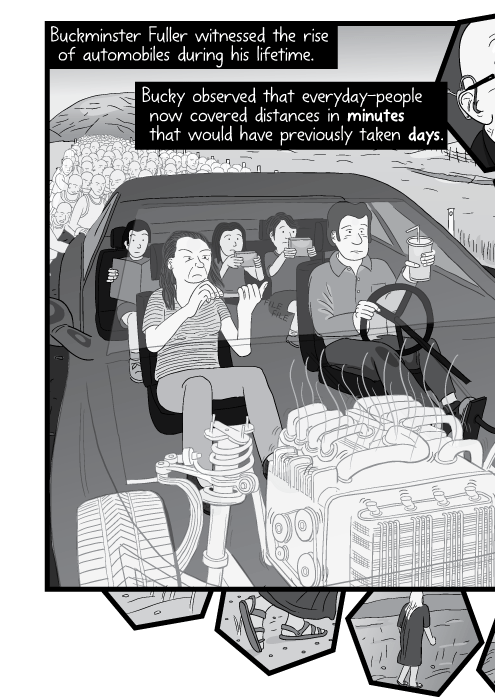 Buckminster Fuller witnessed the rise of automobiles during his lifetime. Bucky observed that everyday-people now covered distances in minutes that would have previously taken days.