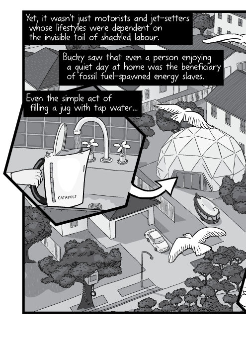Illustration of hand filling kettle from sink faucet. Yet, it wasn't just motorists and jet-setters whose lifestyles were dependent on the invisible toil of shackled labour. Bucky saw that even a person enjoying a quiet day at home was the beneficiary of fossil fuel-spawned energy slaves. Even the simple act of filling a jug with tap water...