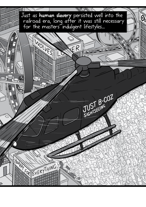 Close up cartoon drawing of helicopter hovering above modern city in black and white. Just as human slavery persisted well into the railroad era, long after it was still necessary for the masters' indulgent lifestyles...