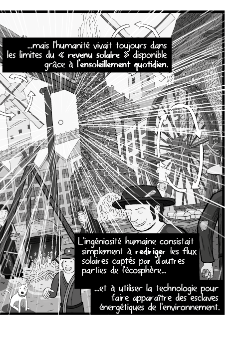 ...mais l'humanité vivait toujours dans les limites du « revenu solaire » disponible grâce à l’ensoleillement quotidien. L'ingéniosité humaine consistait simplement à rediriger les flux solaires captés par d’autres parties de l'écosphère et à utiliser la technologie pour faire apparaître des esclaves énergétiques de l'environnement.