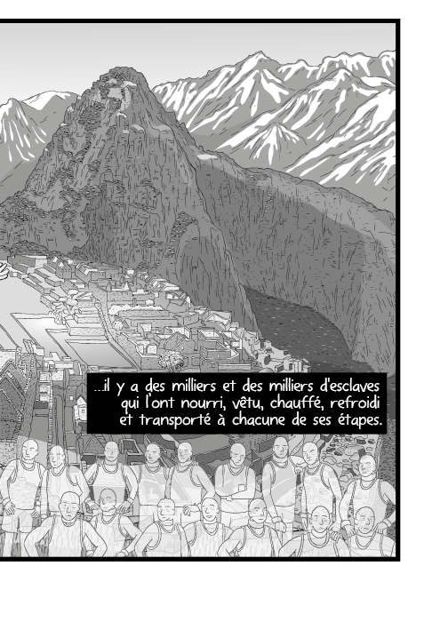 …il y a des milliers et des milliers d'esclaves qui l’ont nourri, vêtu, chauffé, refroidi et transporté à chacune de ses étapes.