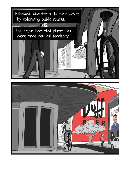 Panels of comic showing person cycling down a street, viewed from a low angle. Billboard advertisers do their work by colonising public spaces. The advertisers find places that were once neutral territory, ...