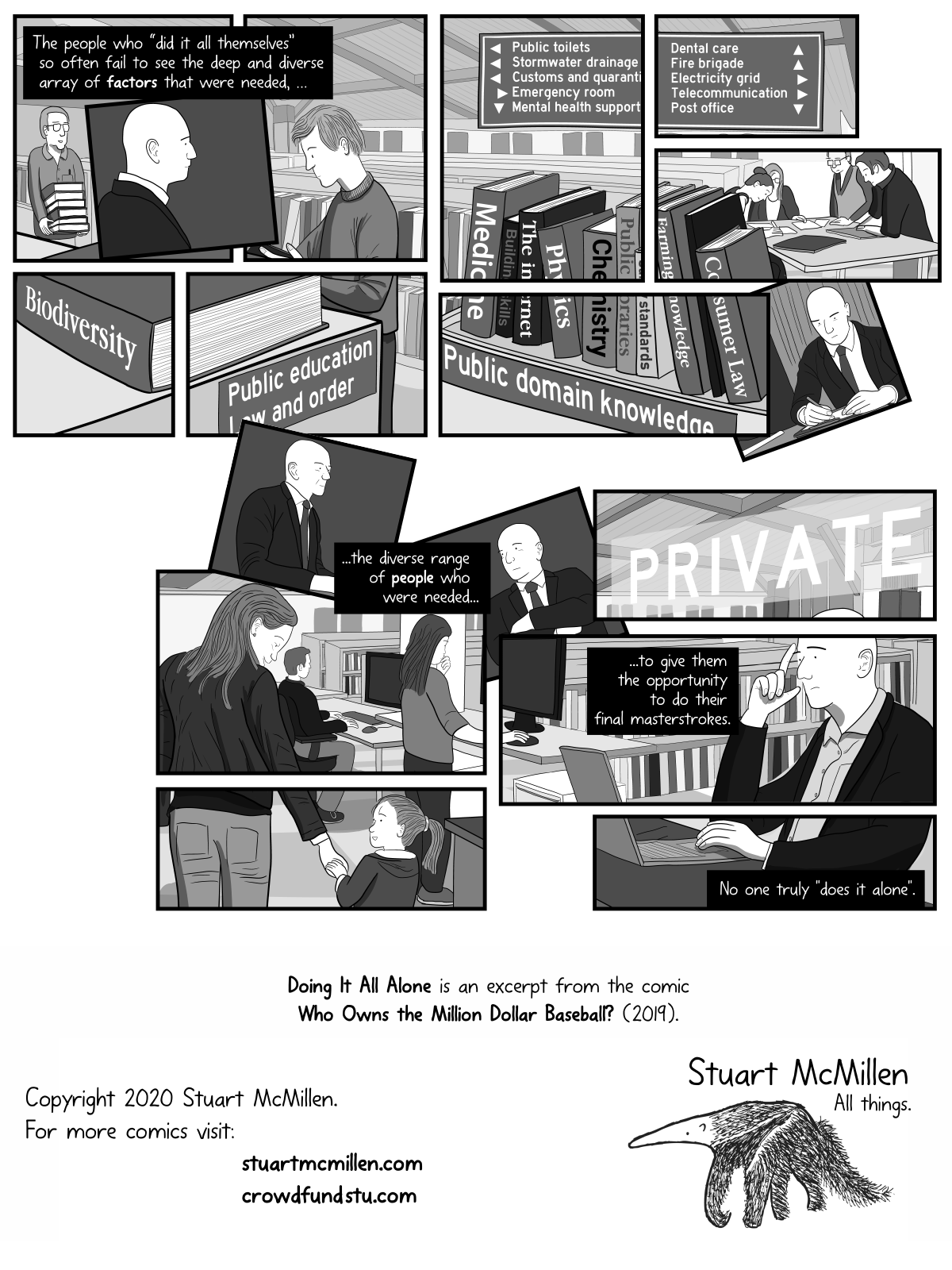 The people who “did it all themselves” so often fail to see the deep and diverse array of factors that were needed. The diverse range of people who were needed to give them the opportunity to do their final masterstrokes. No one truly “does it alone”. "Doing It All Alone" is an excerpt of the comic "Who Owns the Million Dollar Baseball" by Stuart McMillen.