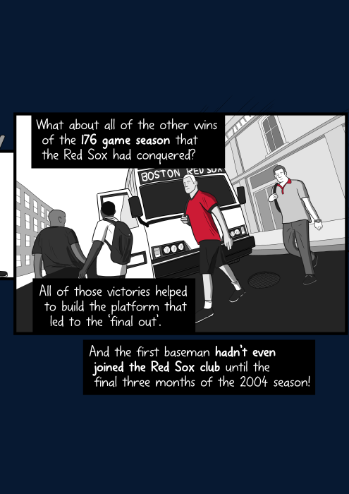 Cartoon baseball team players getting onto bus. What about all of the other wins of the 176 game season that the Red Sox had conquered? All of those victories helped to build the platform that led to the ‘final out’. And the first baseman hadn’t even joined the Red Sox club until the final three months of the 2004 season!