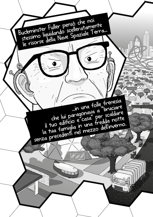 Buckminster Fuller pensò che noi stessimo liquidando scelleratamente le risorse della Nave Spaziale Terra, in una folle frenesia che lui paragonava a “bruciare il tuo edificio e casa” per scaldare la tua famiglia in una fredda notte senza precedenti nel mezzo dell'inverno.