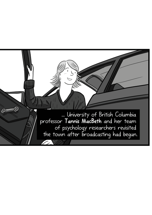 ... University of British Columbia professor Tannis MacBeth and her team of psychology researchers revisited the town after broadcasting had begun. Low angle rear view of cartoon woman getting out of car door.