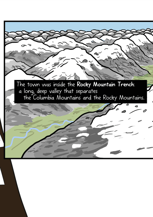 The town was inside the Rocky Mountain Trench: a long, deep valley that separates the Columbia Mountains and the Rocky Mountains.