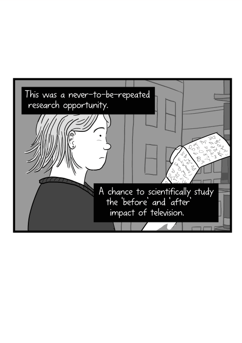 This was a never-to-be-repeated research opportunity. A chance to scientifically study the ‘before’ and ‘after’ impact of television.