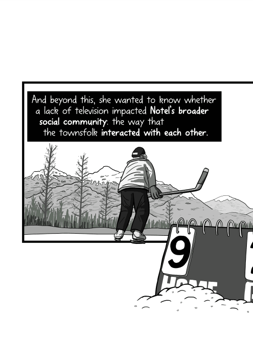 And beyond this, she wanted to know whether a lack of television impacted Notel’s broader social community: the way that the townsfolk interacted with each other.