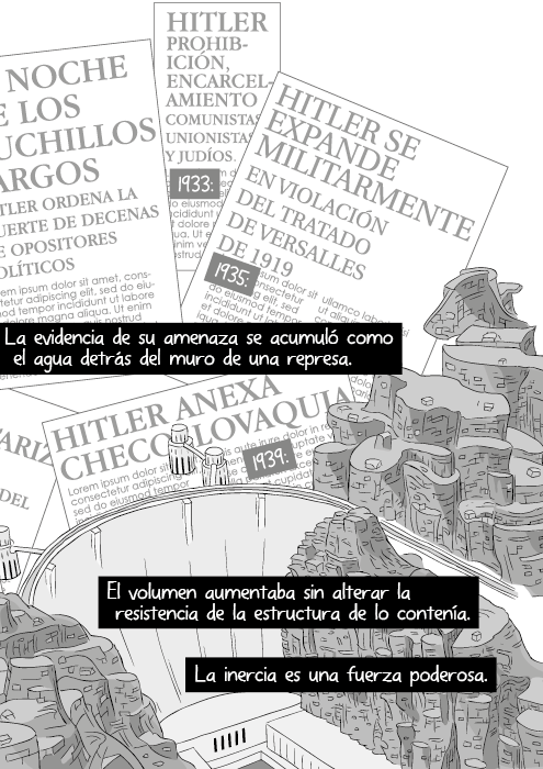 La evidencia de su amenaza se acumuló como el agua detrás del muro de una represa. El volumen aumentaba sin alterar la resistencia de la estructura de lo contenía. La inercia es una fuerza poderosa.