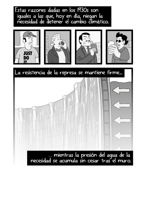 Estas razones dadas en los 1930s son iguales a las que, hoy en día, niegan la necesidad de detener el cambio climático. La resistencia de la represa se mantiene firme, mientras la presión del agua de la necesidad se acumula sin cesar tras el muro.