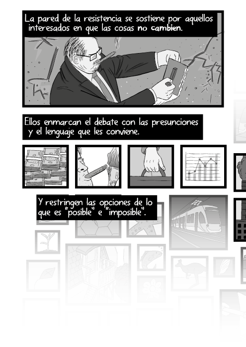 La pared de la resistencia se sostiene por aquellos interesados en que las cosas no cambien. Ellos enmarcan el debate con las presunciones y el lenguaje que les conviene. Y restringen las opciones de lo que es “posible” e “imposible”.