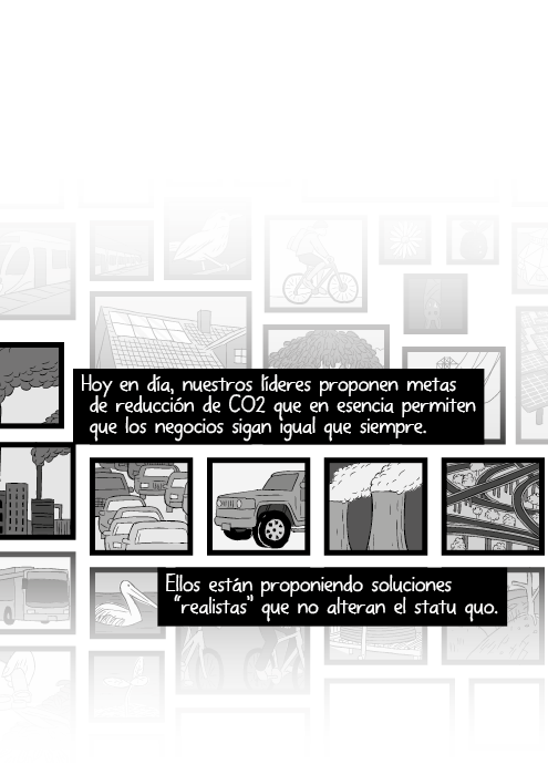 Hoy en día, nuestros líderes proponen metas de reducción de CO2 que en esencia permiten que los negocios sigan igual que siempre. Ellos están proponiendo soluciones “realistas” que no alteran el statu quo.