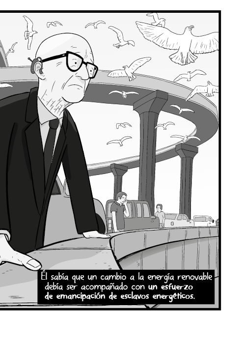 Él sabía que un cambio a la energía renovable debía ser acompañado con un esfuerzo de emancipación de esclavos energéticos.